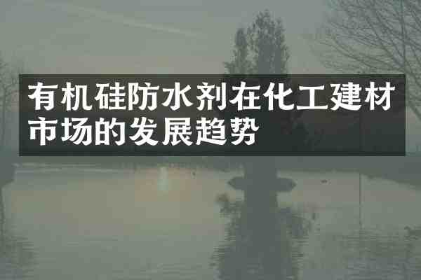 有机硅防水剂在化工建材市场的发展趋势