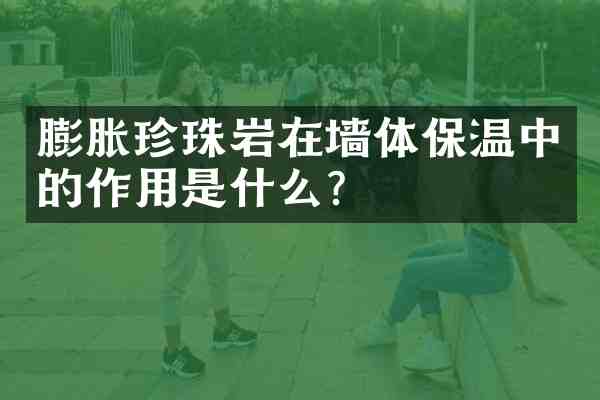 膨胀珍珠岩在墙体保温中的作用是什么？