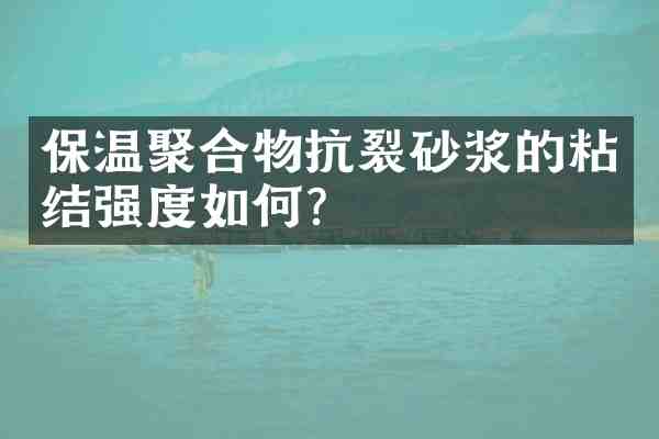 保温聚合物抗裂砂浆的粘结强度如何?