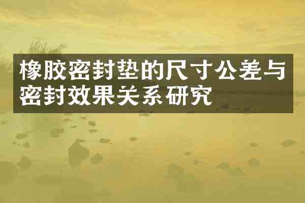 橡胶密封垫的尺寸公差与密封效果关系研究