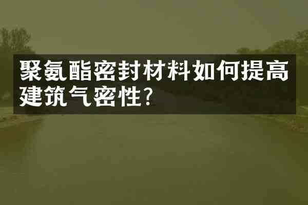 聚氨酯密封材料如何提高建筑气密性？