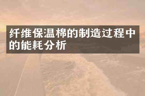 纤维保温棉的制造过程中的能耗分析