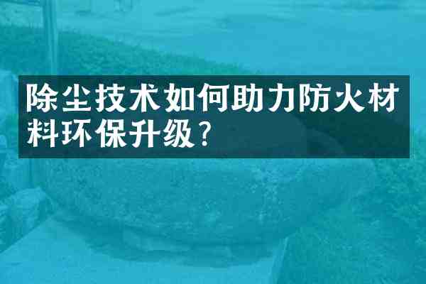 除尘技术如何助力防火材料环保升级?