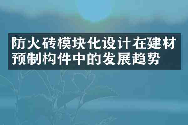 防火砖模块化设计在建材预制构件中的发展趋势