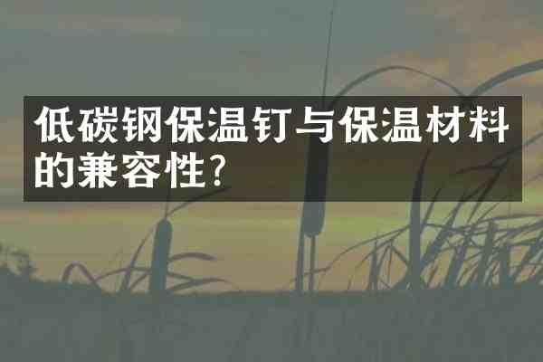 低碳钢保温钉与保温材料的兼容性?