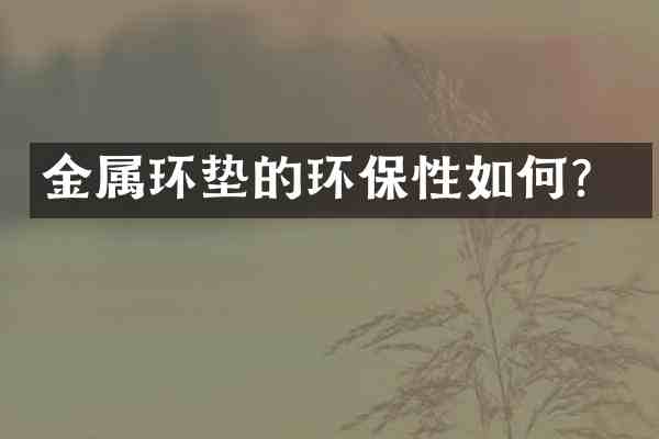 金属环垫的环保性如何?