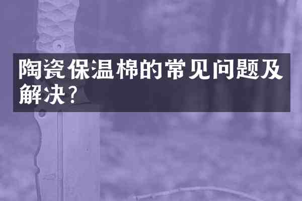 陶瓷保温棉的常见问题及解决?