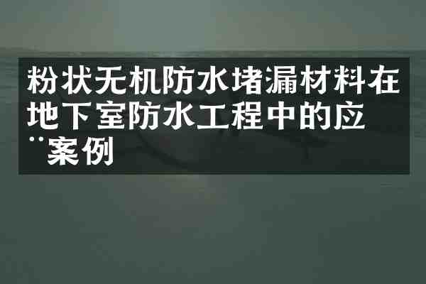 粉状无机防水堵漏材料在地下室防水工程中的应用案例
