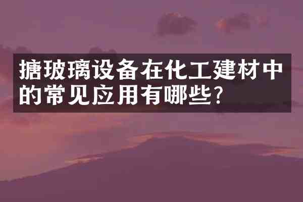 搪玻璃设备在化工建材中的常见应用有哪些?