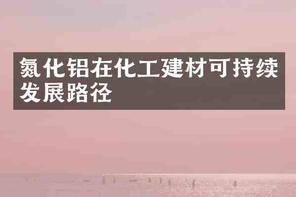 氮化铝在化工建材可持续发展路径