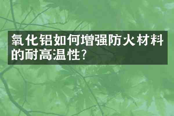 氧化铝如何增强防火材料的耐高温性?