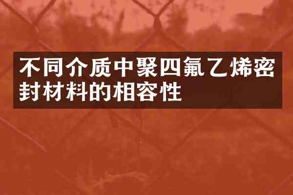 不同介质中聚四氟乙烯密封材料的相容性