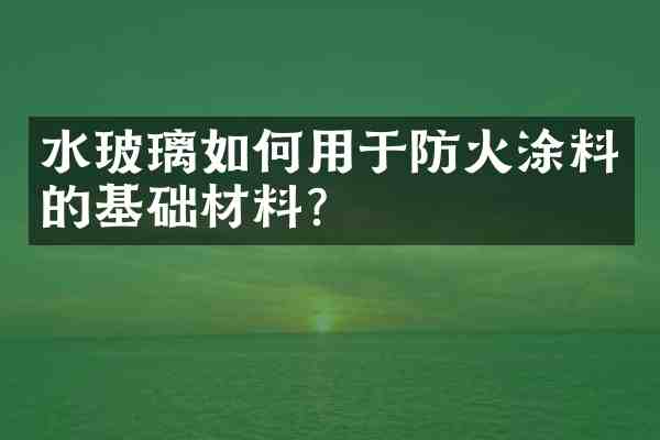 水玻璃如何用于防火涂料的基础材料?