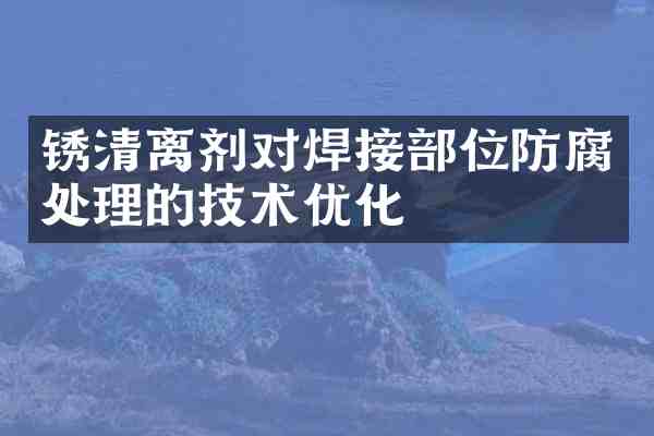 锈清离剂对焊接部位防腐处理的技术优化