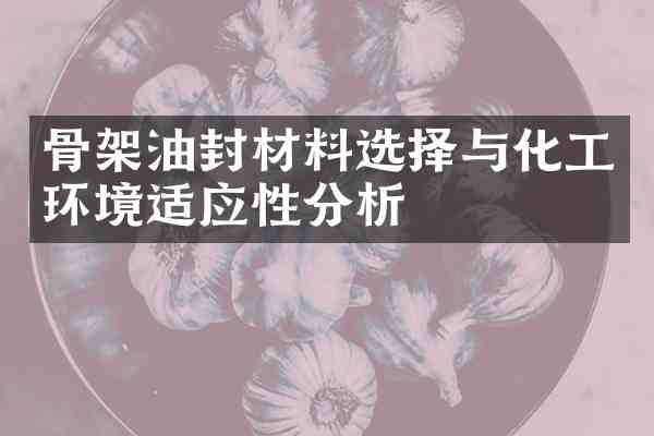 骨架油封材料选择与化工环境适应性分析