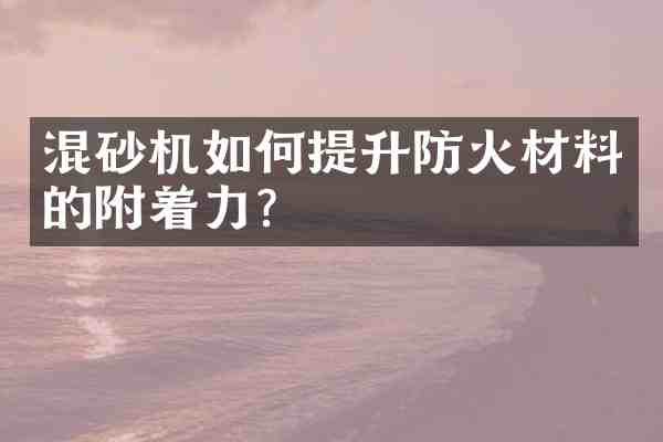 混砂机如何提升防火材料的附着力?