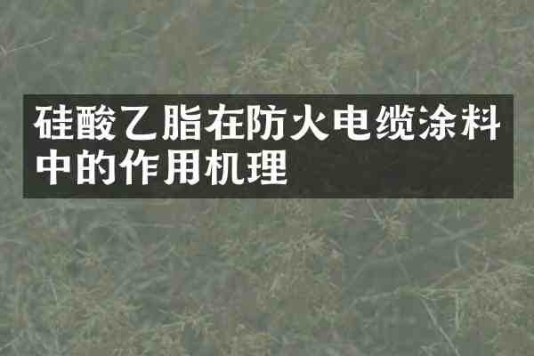 硅酸乙脂在防火电缆涂料中的作用机理