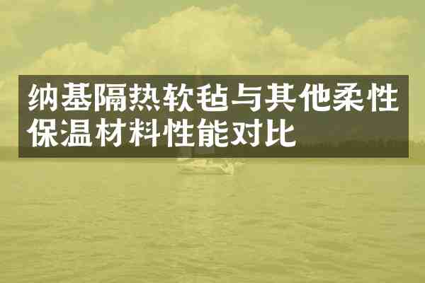 纳基隔热软毡与其他柔性保温材料性能对比