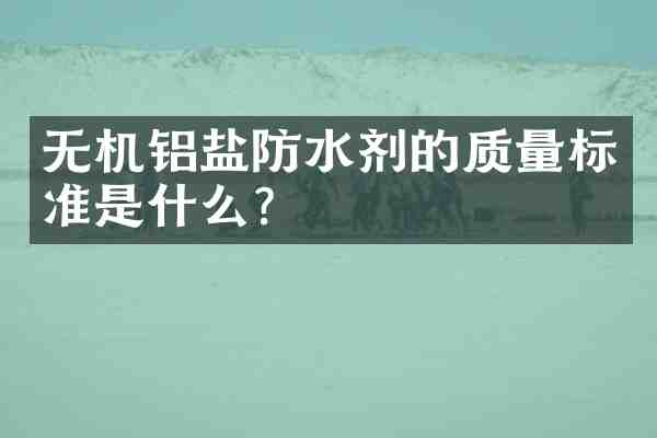 无机铝盐防水剂的质量标准是什么?