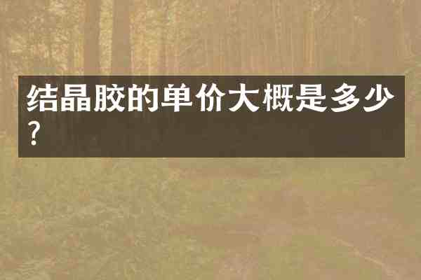 结晶胶的单价大概是多少?