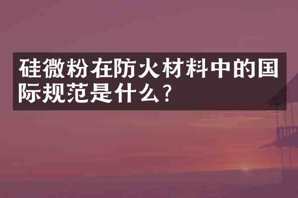 硅微粉在防火材料中的国际规范是什么?