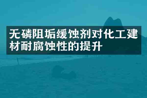 无磷阻垢缓蚀剂对化工建材耐腐蚀性的提升