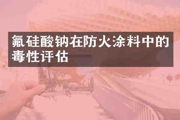 氟硅酸钠在防火涂料中的毒性评估