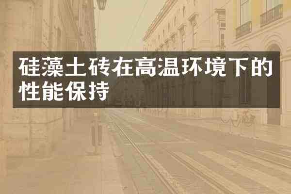 硅藻土砖在高温环境下的性能保持