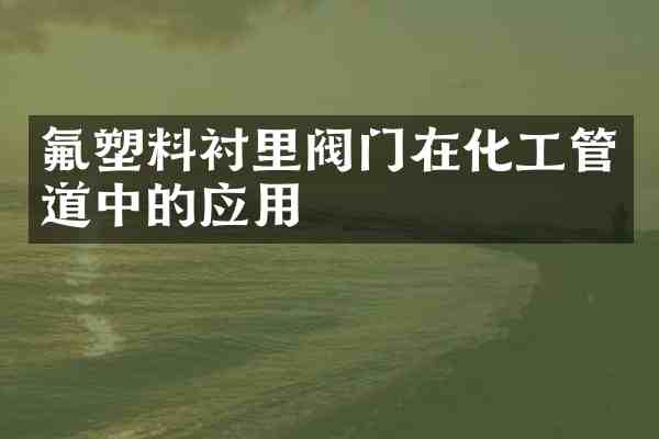 氟塑料衬里阀门在化工管道中的应用