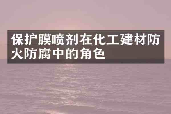 保护膜喷剂在化工建材防火防腐中的角色
