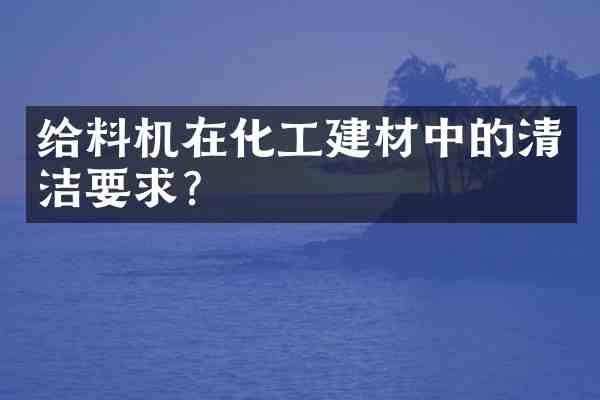 给料机在化工建材中的清洁要求？