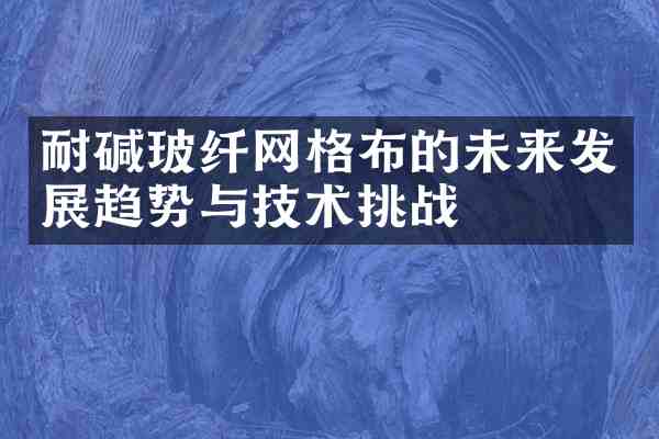 耐碱玻纤网格布的未来发展趋势与技术挑战