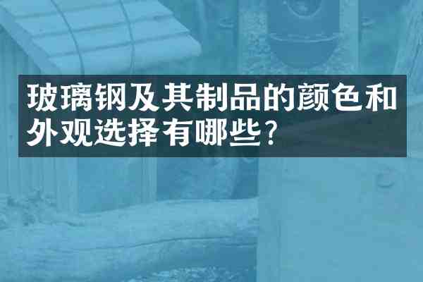 玻璃钢及其制品的颜色和外观选择有哪些?