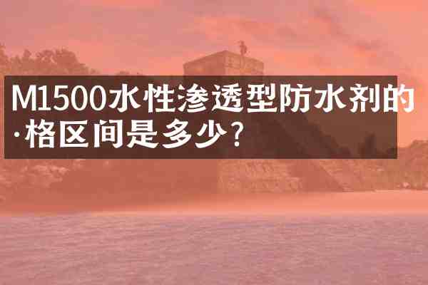 M1500水性渗透型防水剂的价格区间是多少?