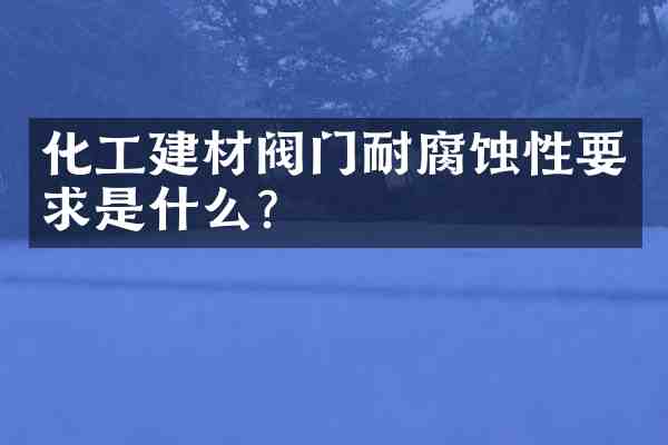 化工建材阀门耐腐蚀性要求是什么?