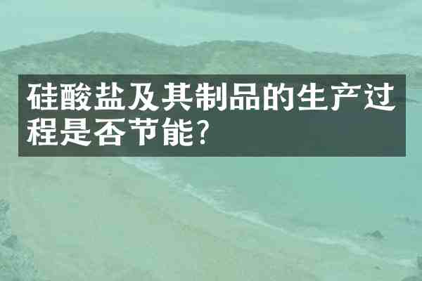 硅酸盐及其制品的生产过程是否节能?