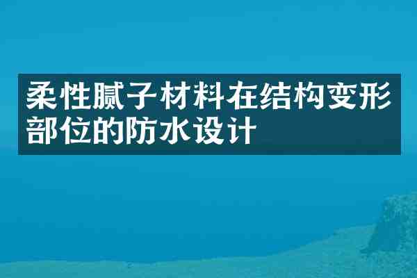 柔性腻子材料在结构变形部位的防水设计