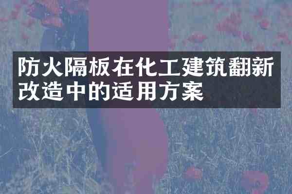 防火隔板在化工建筑翻新改造中的适用方案