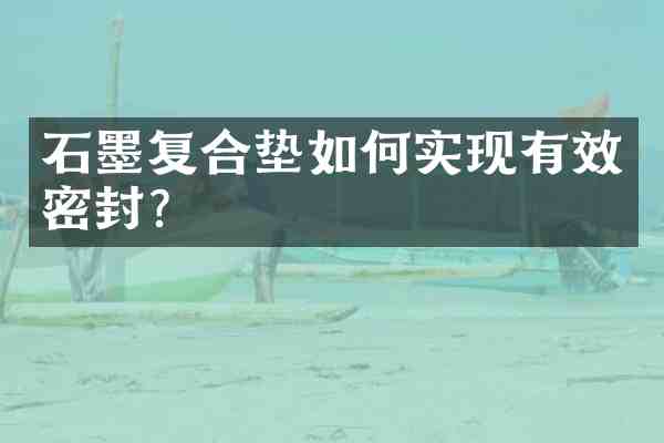 石墨复合垫如何实现有效密封?