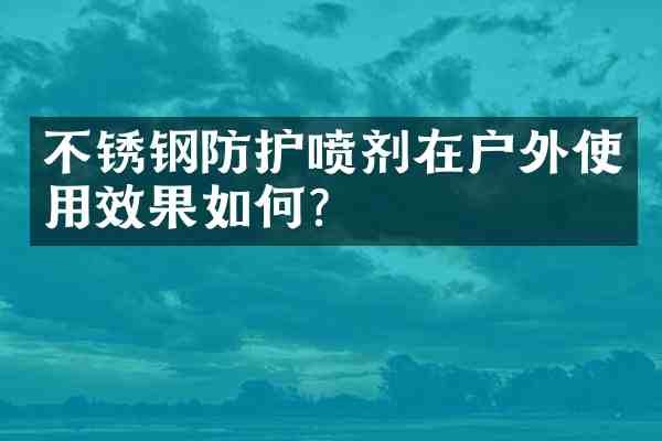 不锈钢防护喷剂在户外使用效果如何？