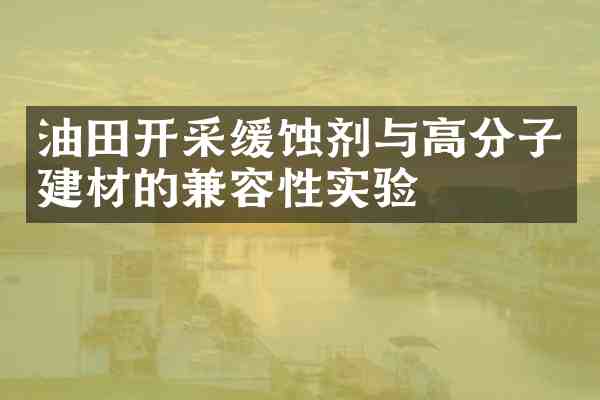 油田开采缓蚀剂与高分子建材的兼容性实验