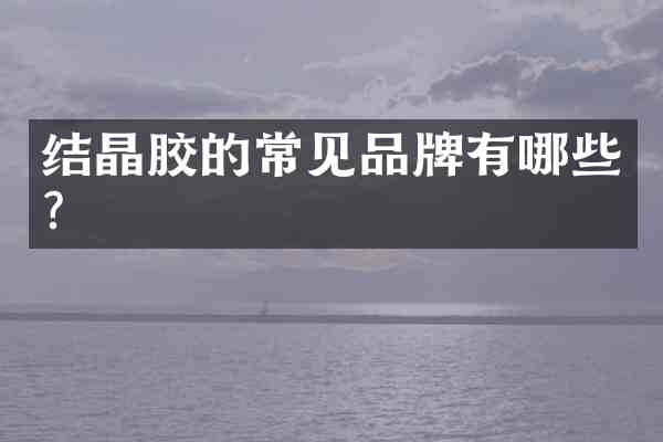结晶胶的常见品牌有哪些?