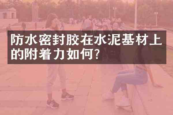 防水密封胶在水泥基材上的附着力如何?