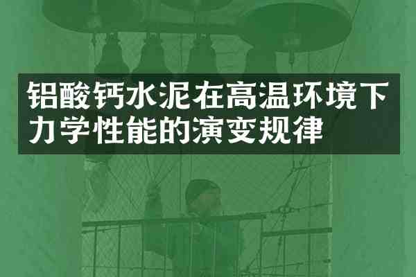 铝酸钙水泥在高温环境下力学性能的演变规律