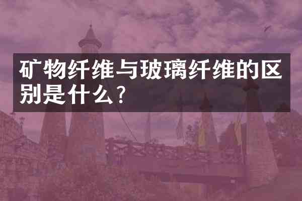 矿物纤维与玻璃纤维的区别是什么？