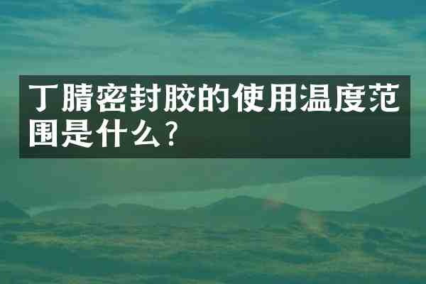 密封胶的使用温度范围是什么?