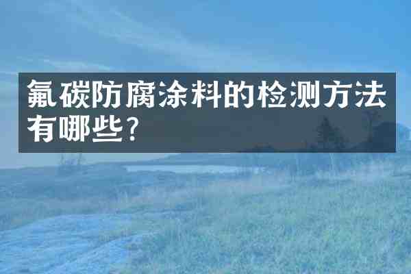 氟碳防腐涂料的检测方法有哪些?