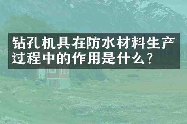 钻孔机具在防水材料生产过程中的作用是什么?