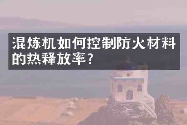 混炼机如何控制防火材料的热释放率？