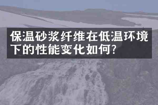 保温砂浆纤维在低温环境下的性能变化如何？